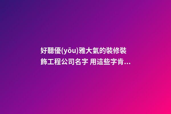 好聽優(yōu)雅大氣的裝修裝飾工程公司名字 用這些字肯定好看